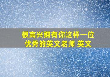 很高兴拥有你这样一位优秀的英文老师 英文